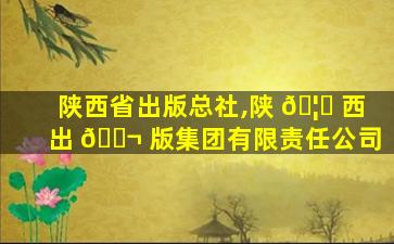 陕西省出版总社,陕 🦍 西出 🐬 版集团有限责任公司